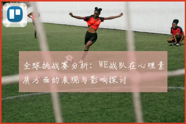 全球挑战赛分析：WE战队在心理素质方面的表现与影响探讨