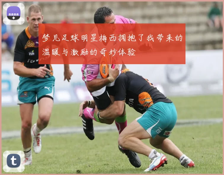 梦见足球明星梅西拥抱了我带来的温暖与激励的奇妙体验