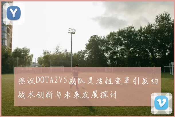 热议DOTA2V5战队灵活性变革引发的战术创新与未来发展探讨