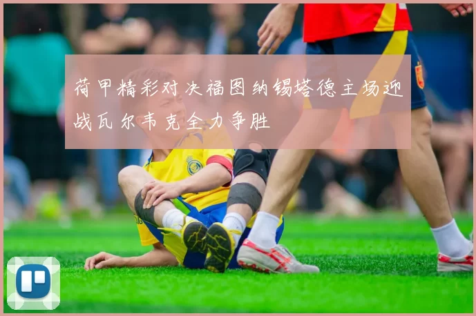 荷甲精彩对决福图纳锡塔德主场迎战瓦尔韦克全力争胜