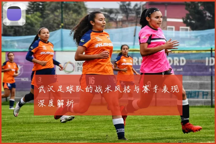 武汉足球队的战术风格与赛季表现深度解析