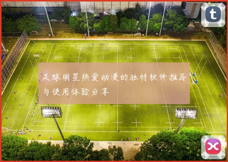 足球明星热爱动漫的独特软件推荐与使用体验分享