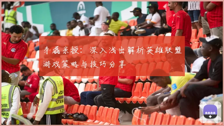 李磊亲授：深入浅出解析英雄联盟游戏策略与技巧分享