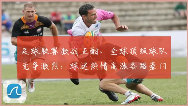足球联赛激战正酣，全球顶级球队竞争激烈，球迷热情高涨各路豪门争锋共谱传奇