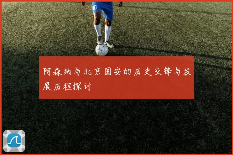 阿森纳与北京国安的历史交锋与发展历程探讨