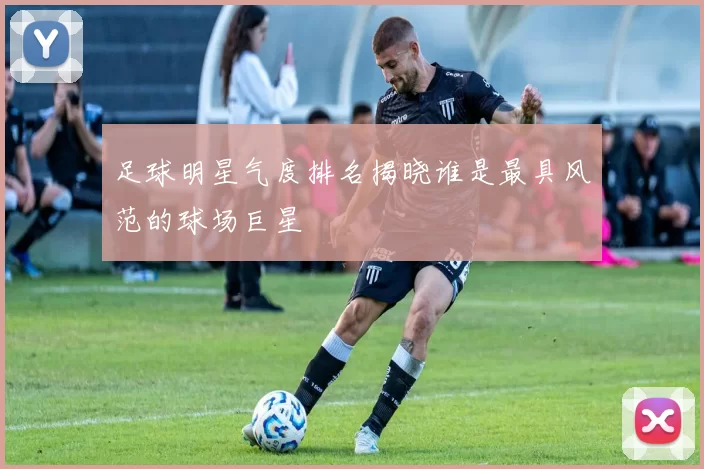 足球明星气度排名揭晓谁是最具风范的球场巨星
