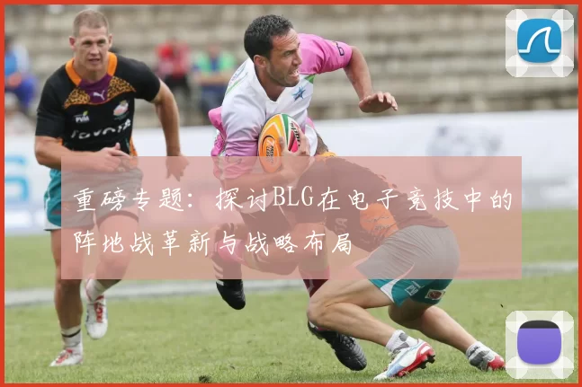 重磅专题：探讨BLG在电子竞技中的阵地战革新与战略布局