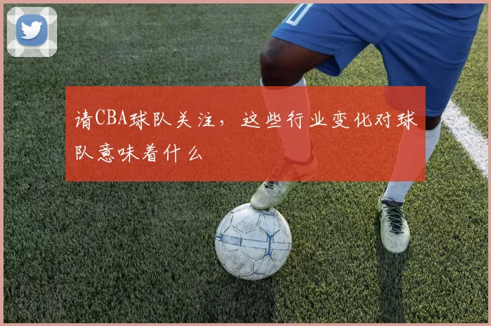 请CBA球队关注，这些行业变化对球队意味着什么