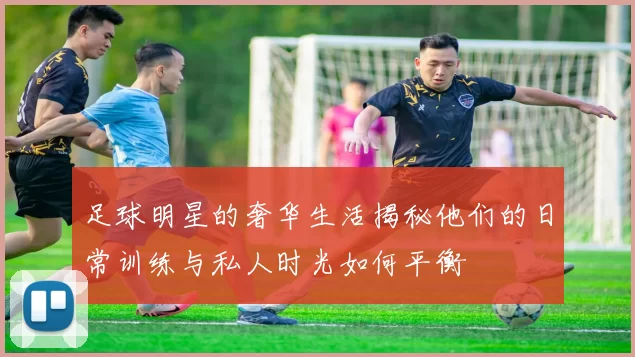 足球明星的奢华生活揭秘他们的日常训练与私人时光如何平衡