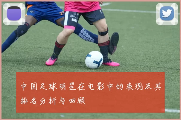 中国足球明星在电影中的表现及其排名分析与回顾