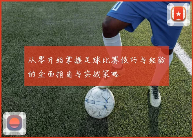 从零开始掌握足球比赛技巧与经验的全面指南与实战策略