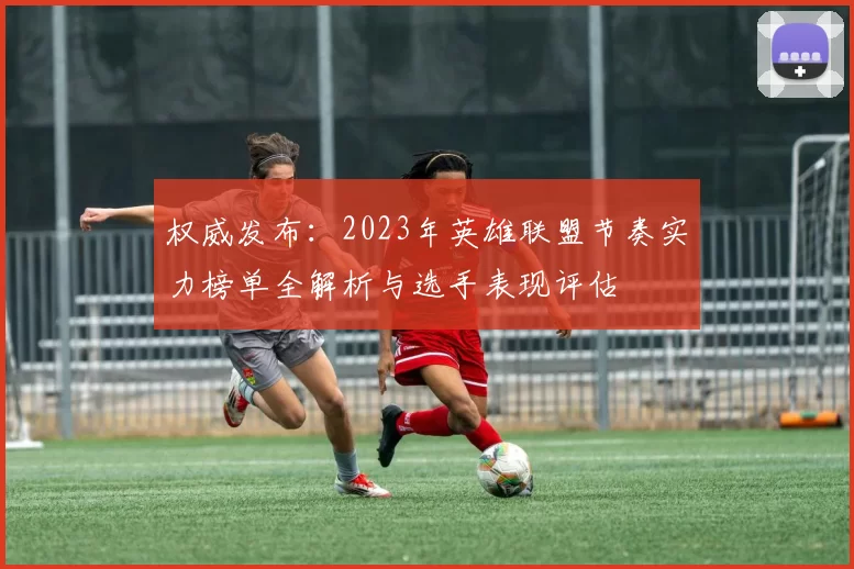 权威发布：2023年英雄联盟节奏实力榜单全解析与选手表现评估
