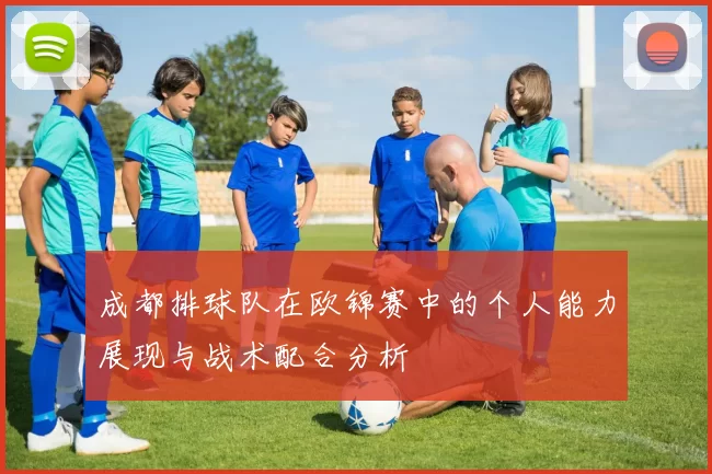 成都排球队在欧锦赛中的个人能力展现与战术配合分析