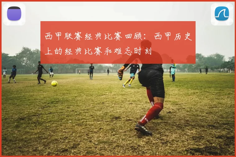 西甲联赛经典比赛回顾：西甲历史上的经典比赛和难忘时刻