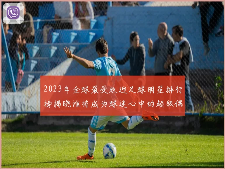 2023年全球最受欢迎足球明星排行榜揭晓谁将成为球迷心中的超级偶像