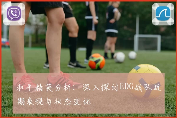 和平精英分析：深入探讨EDG战队近期表现与状态变化