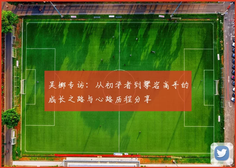 吴娜专访：从初学者到攀岩高手的成长之路与心路历程分享