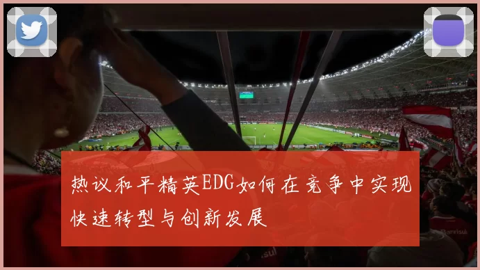 热议和平精英EDG如何在竞争中实现快速转型与创新发展