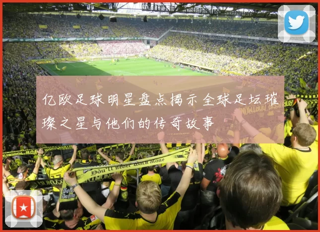 亿欧足球明星盘点揭示全球足坛璀璨之星与他们的传奇故事