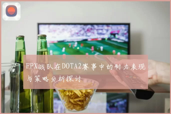 FPX战队在DOTA2赛事中的耐力表现与策略分析探讨