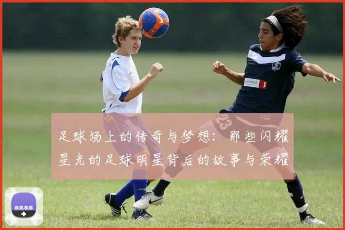 足球场上的传奇与梦想：那些闪耀星光的足球明星背后的故事与荣耀