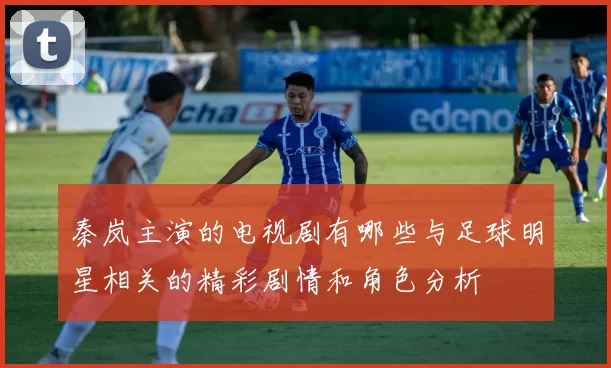 秦岚主演的电视剧有哪些与足球明星相关的精彩剧情和角色分析
