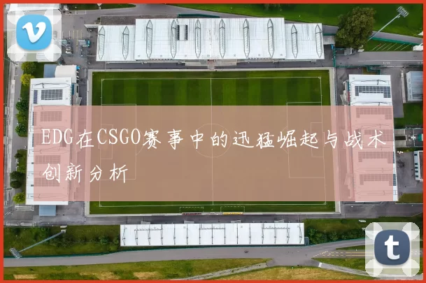 EDG在CSGO赛事中的迅猛崛起与战术创新分析