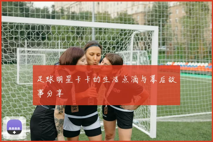 足球明星卡卡的生活点滴与幕后故事分享