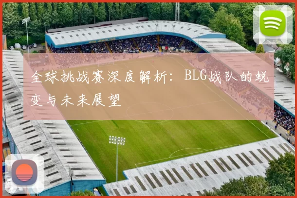 全球挑战赛深度解析：BLG战队的蜕变与未来展望