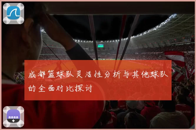 成都篮球队灵活性分析与其他球队的全面对比探讨