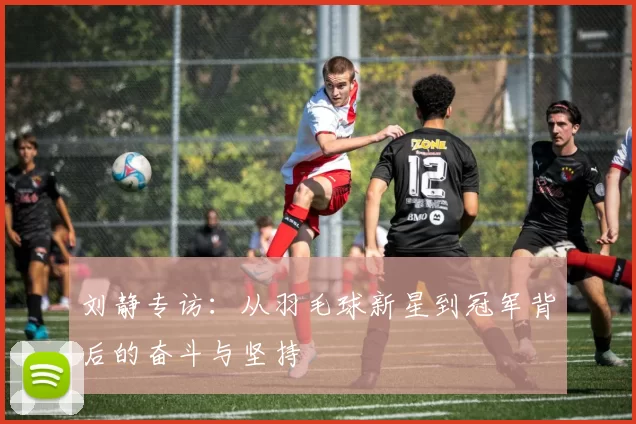 刘静专访：从羽毛球新星到冠军背后的奋斗与坚持