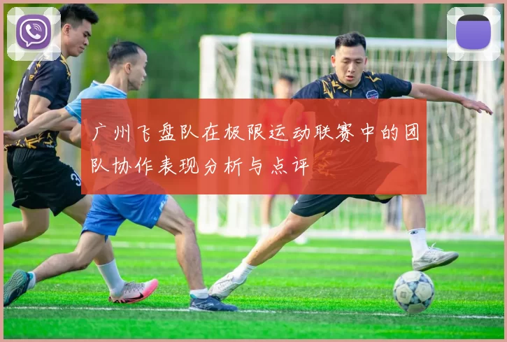 广州飞盘队在极限运动联赛中的团队协作表现分析与点评