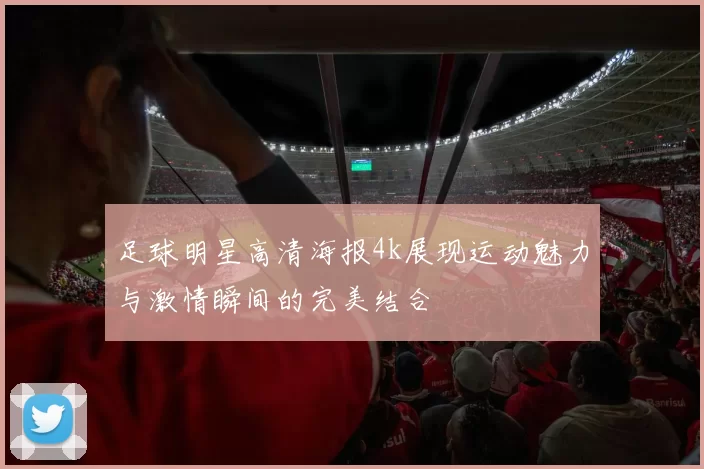 足球明星高清海报4k展现运动魅力与激情瞬间的完美结合