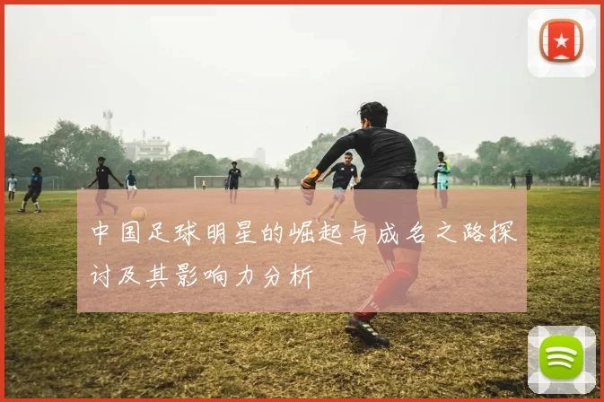 中国足球明星的崛起与成名之路探讨及其影响力分析