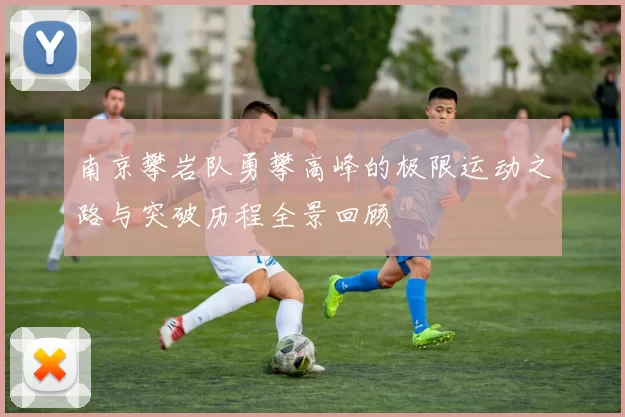 南京攀岩队勇攀高峰的极限运动之路与突破历程全景回顾