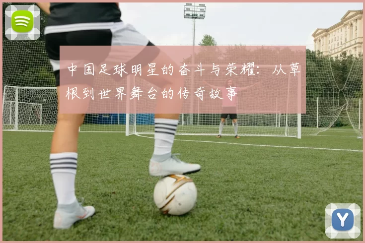 中国足球明星的奋斗与荣耀：从草根到世界舞台的传奇故事