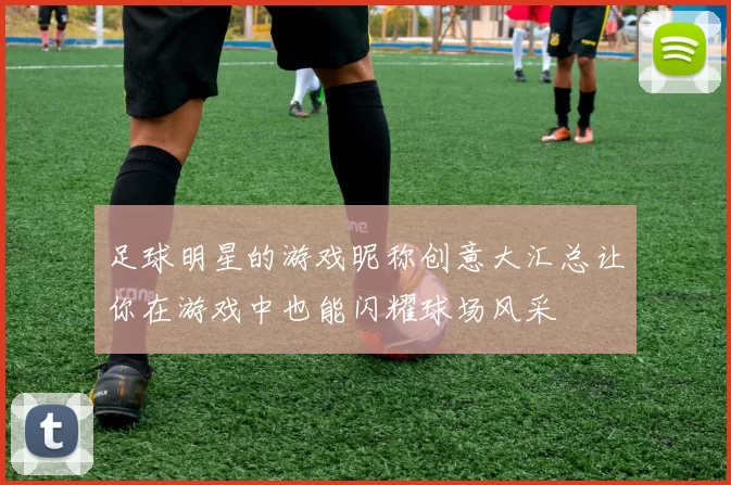 足球明星的游戏昵称创意大汇总让你在游戏中也能闪耀球场风采
