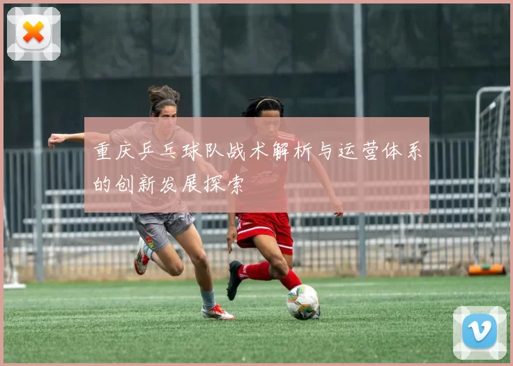 重庆乒乓球队战术解析与运营体系的创新发展探索