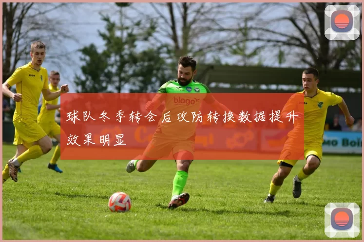球队冬季转会后攻防转换数据提升效果明显