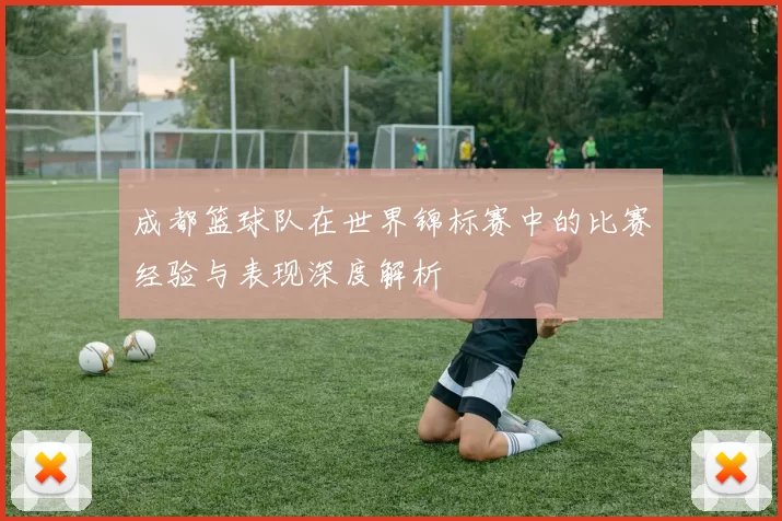 成都篮球队在世界锦标赛中的比赛经验与表现深度解析
