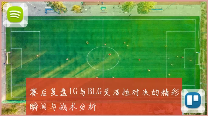 赛后复盘IG与BLG灵活性对决的精彩瞬间与战术分析