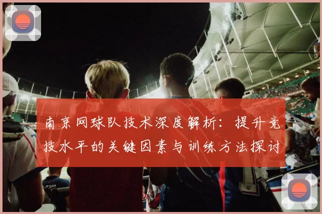 南京网球队技术深度解析：提升竞技水平的关键因素与训练方法探讨