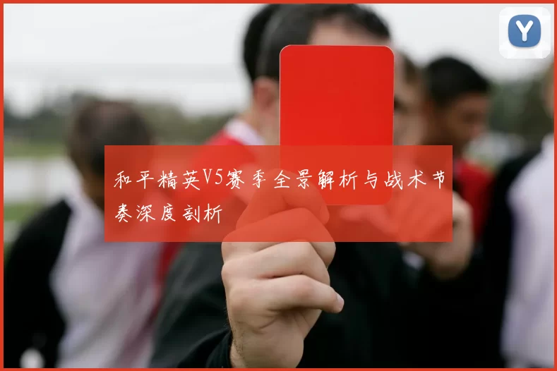 和平精英V5赛季全景解析与战术节奏深度剖析