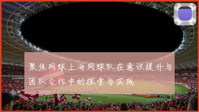 聚焦网球上海网球队在意识提升与团队合作中的探索与实践