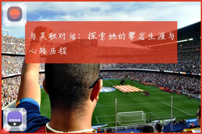 与吴敏对话：探索她的攀岩生涯与心路历程