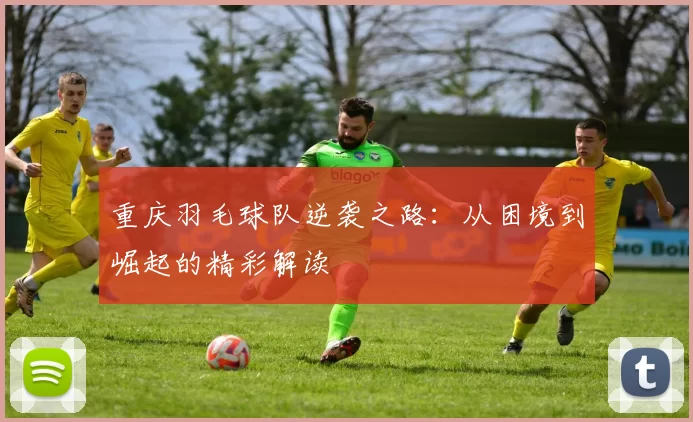 重庆羽毛球队逆袭之路：从困境到崛起的精彩解读