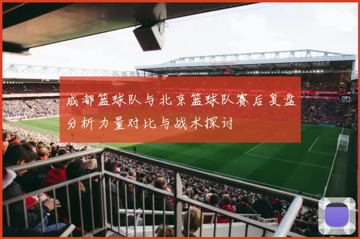 成都篮球队与北京篮球队赛后复盘分析力量对比与战术探讨
