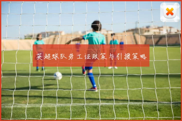 英超球队劳工证政策与引援策略