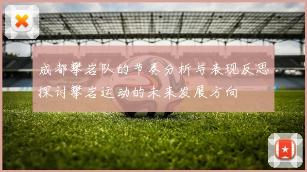 成都攀岩队的节奏分析与表现反思探讨攀岩运动的未来发展方向