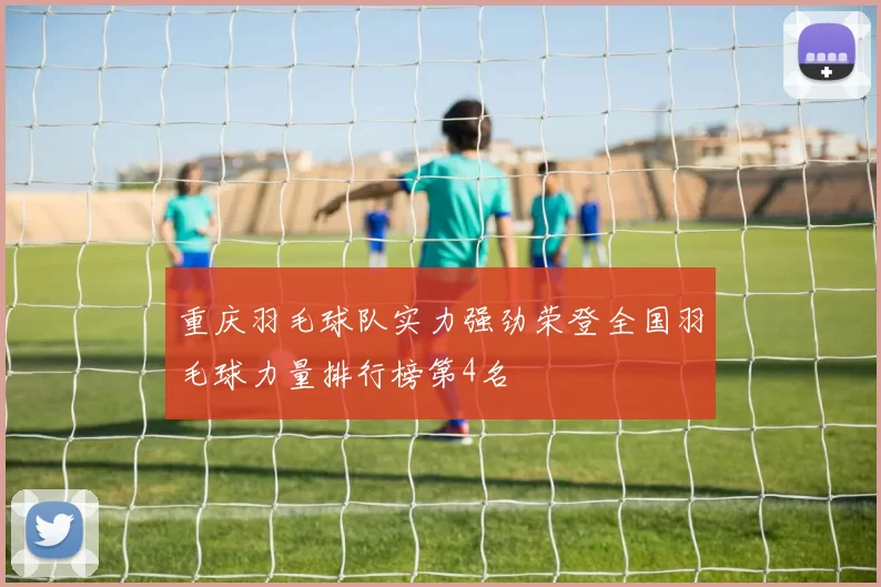 重庆羽毛球队实力强劲荣登全国羽毛球力量排行榜第4名